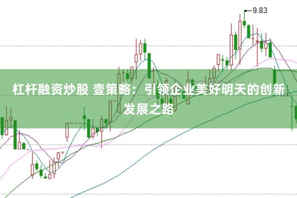 杠杆融资炒股 壹策略：引领企业美好明天的创新发展之路