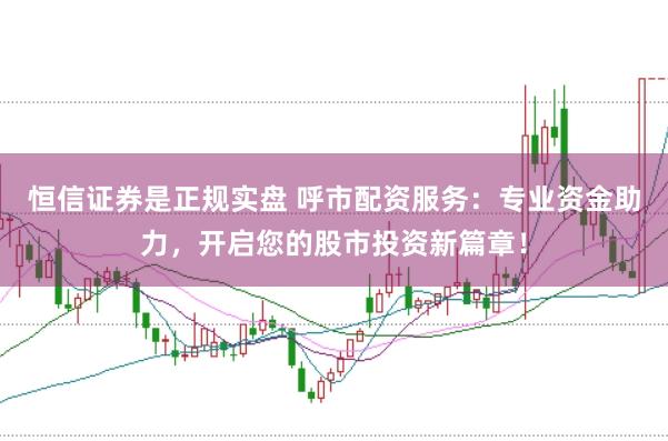 恒信证券是正规实盘 呼市配资服务：专业资金助力，开启您的股市投资新篇章！