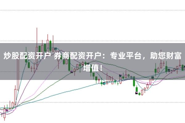 炒股配资开户 券商配资开户：专业平台，助您财富增值！