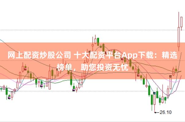 网上配资炒股公司 十大配资平台App下载：精选榜单，助您投资无忧