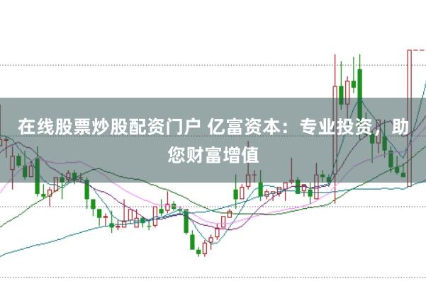 在线股票炒股配资门户 亿富资本：专业投资，助您财富增值