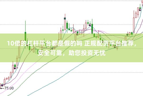 10倍的杠杆平台都是假的吗 正规配资平台推荐，安全可靠，助您投资无忧