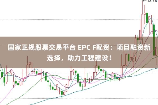 国家正规股票交易平台 EPC F配资：项目融资新选择，助力工程建设！
