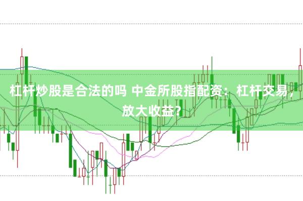 杠杆炒股是合法的吗 中金所股指配资：杠杆交易，放大收益？