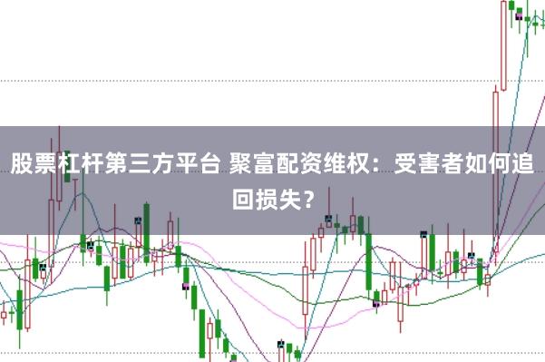 股票杠杆第三方平台 聚富配资维权：受害者如何追回损失？