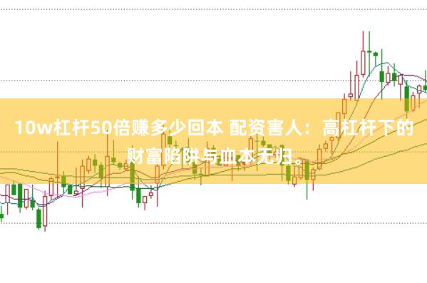 10w杠杆50倍赚多少回本 配资害人：高杠杆下的财富陷阱与血本无归。