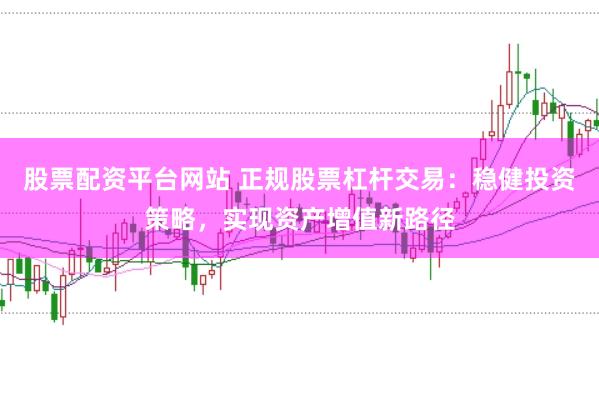 股票配资平台网站 正规股票杠杆交易：稳健投资策略，实现资产增值新路径