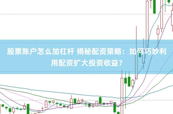 股票账户怎么加杠杆 揭秘配资策略：如何巧妙利用配资扩大投资收益？