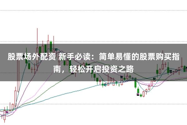 股票场外配资 新手必读：简单易懂的股票购买指南，轻松开启投资之路