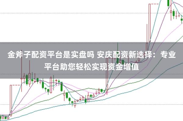 金斧子配资平台是实盘吗 安庆配资新选择：专业平台助您轻松实现资金增值