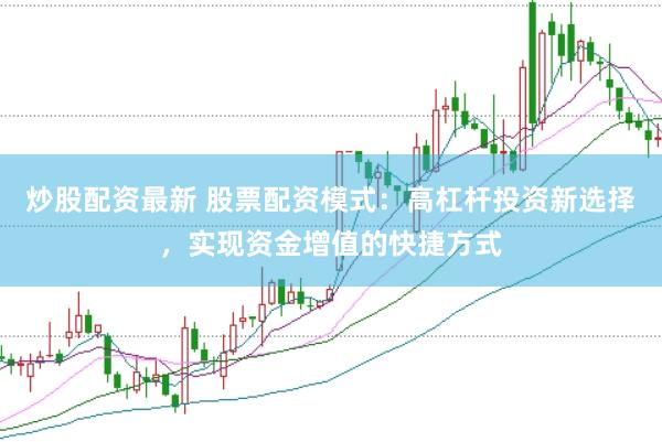 炒股配资最新 股票配资模式：高杠杆投资新选择，实现资金增值的快捷方式