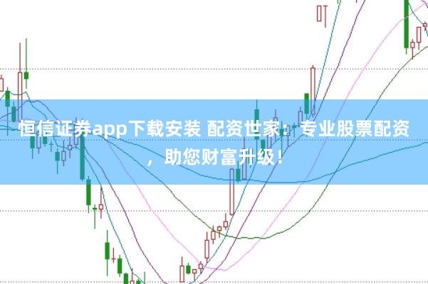 恒信证券app下载安装 配资世家：专业股票配资，助您财富升级！