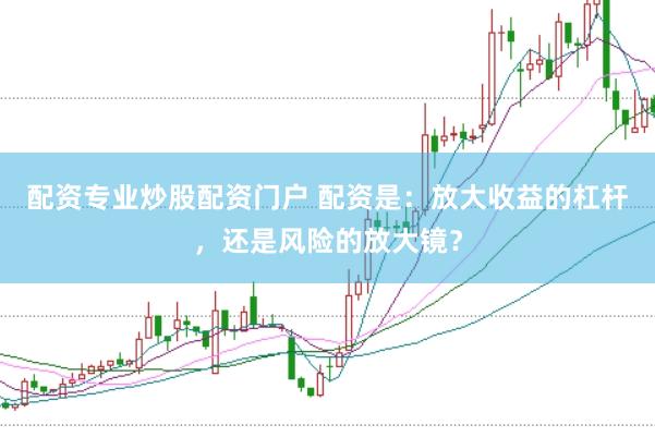 配资专业炒股配资门户 配资是：放大收益的杠杆，还是风险的放大镜？