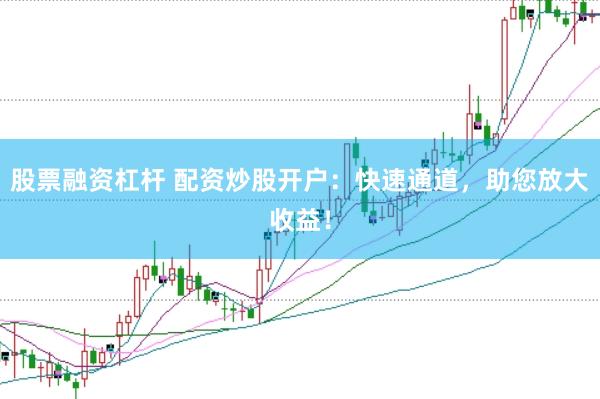 股票融资杠杆 配资炒股开户：快速通道，助您放大收益！