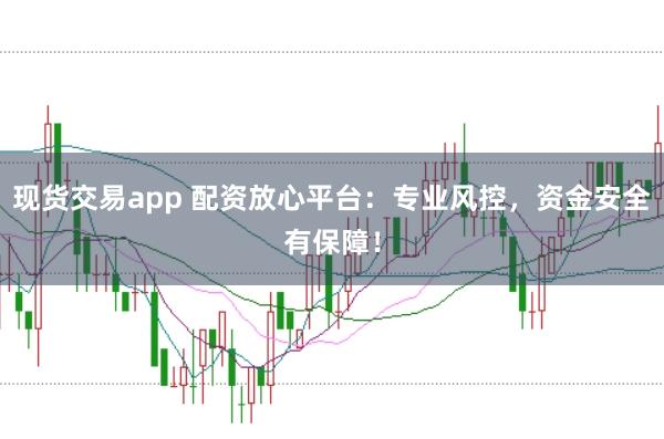 现货交易app 配资放心平台：专业风控，资金安全有保障！