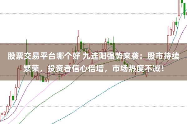 股票交易平台哪个好 九连阳强势来袭：股市持续繁荣，投资者信心倍增，市场热度不减！