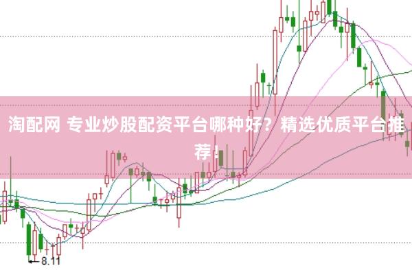 淘配网 专业炒股配资平台哪种好？精选优质平台推荐！