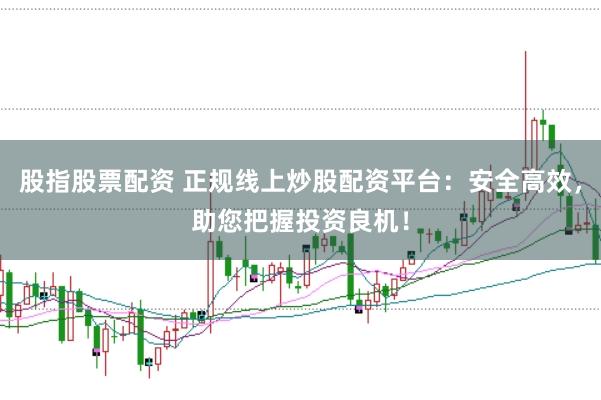 股指股票配资 正规线上炒股配资平台：安全高效，助您把握投资良机！