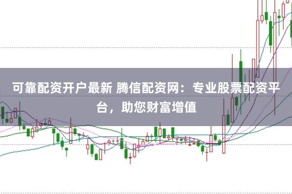 可靠配资开户最新 腾信配资网：专业股票配资平台，助您财富增值