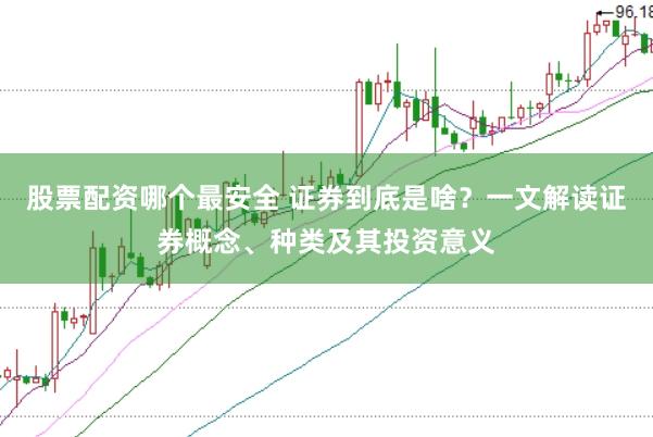 股票配资哪个最安全 证券到底是啥？一文解读证券概念、种类及其投资意义