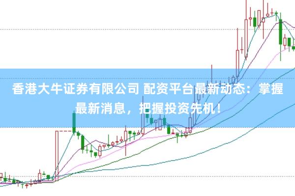香港大牛证券有限公司 配资平台最新动态：掌握最新消息，把握投资先机！
