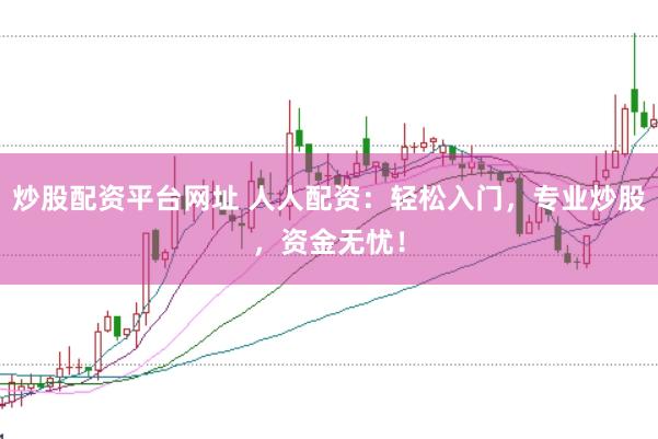 炒股配资平台网址 人人配资：轻松入门，专业炒股，资金无忧！