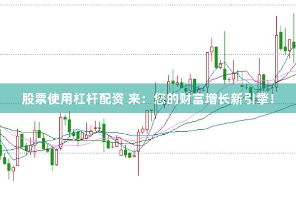 股票使用杠杆配资 来：您的财富增长新引擎！