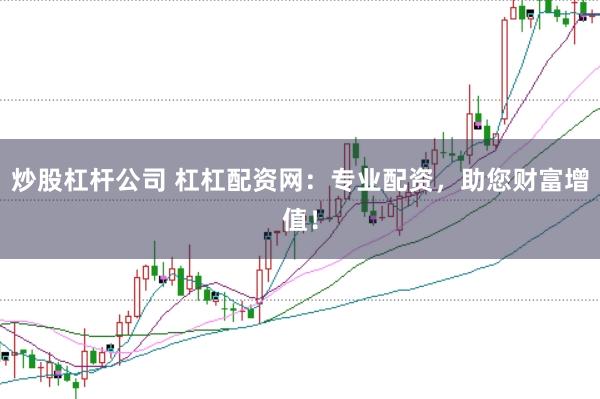 炒股杠杆公司 杠杠配资网：专业配资，助您财富增值！