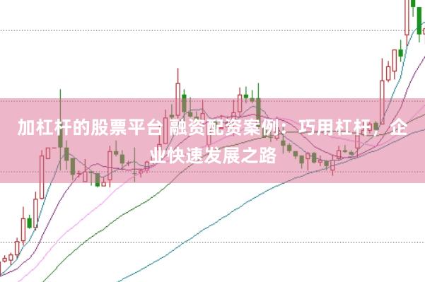 加杠杆的股票平台 融资配资案例：巧用杠杆，企业快速发展之路