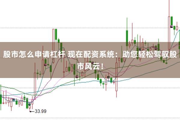 股市怎么申请杠杆 现在配资系统：助您轻松驾驭股市风云！