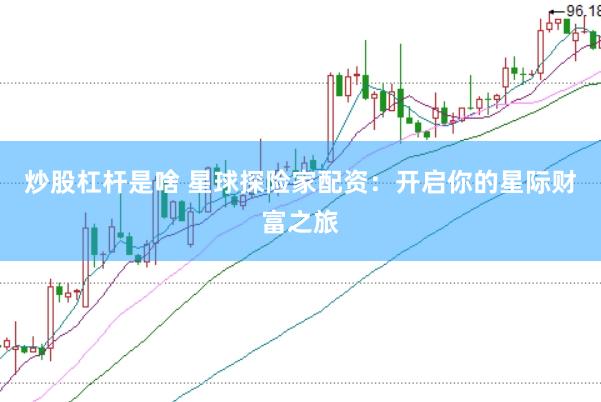 炒股杠杆是啥 星球探险家配资：开启你的星际财富之旅