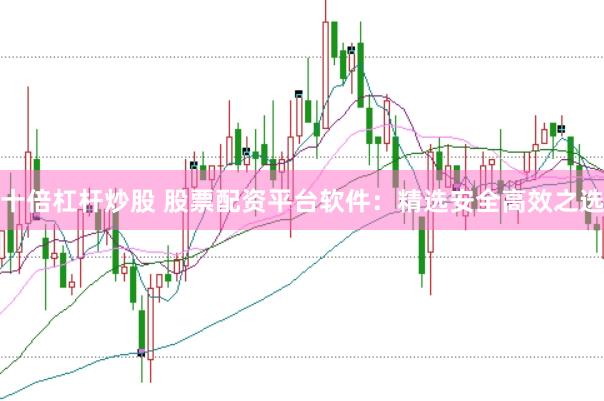 十倍杠杆炒股 股票配资平台软件：精选安全高效之选
