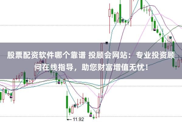 股票配资软件哪个靠谱 投顾会网站：专业投资顾问在线指导，助您财富增值无忧！