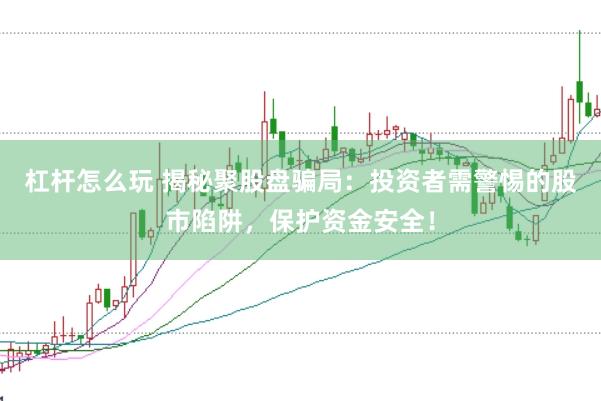 杠杆怎么玩 揭秘聚股盘骗局：投资者需警惕的股市陷阱，保护资金安全！