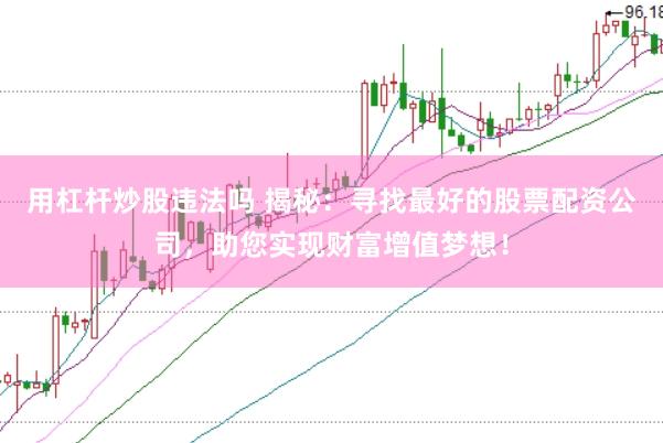用杠杆炒股违法吗 揭秘：寻找最好的股票配资公司，助您实现财富增值梦想！