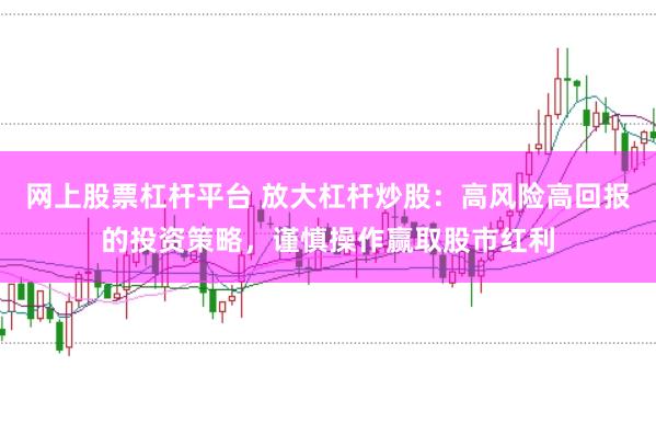 网上股票杠杆平台 放大杠杆炒股：高风险高回报的投资策略，谨慎操作赢取股市红利