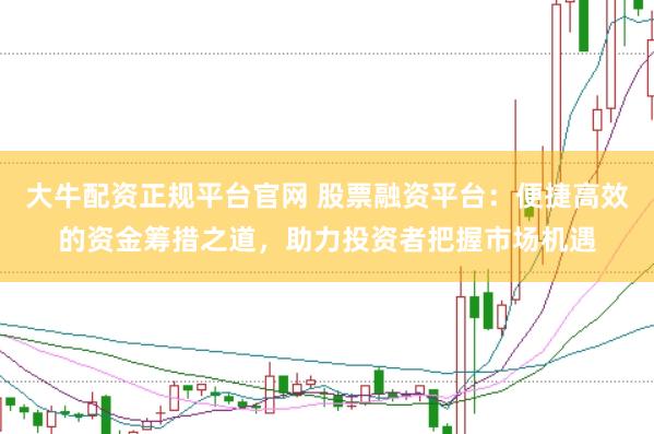 大牛配资正规平台官网 股票融资平台：便捷高效的资金筹措之道，助力投资者把握市场机遇