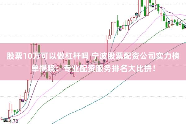 股票10万可以做杠杆吗 宁波股票配资公司实力榜单揭晓：专业配资服务排名大比拼！
