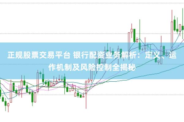 正规股票交易平台 银行配资业务解析：定义、运作机制及风险控制全揭秘