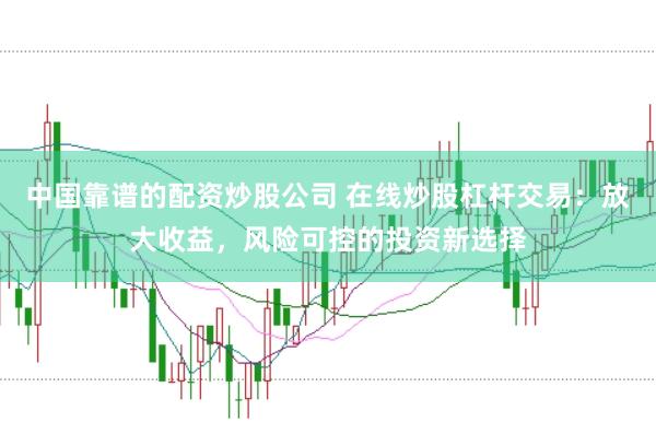 中国靠谱的配资炒股公司 在线炒股杠杆交易：放大收益，风险可控的投资新选择