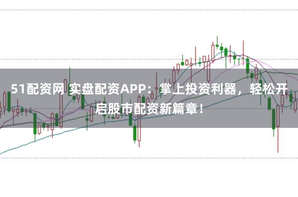 51配资网 实盘配资APP：掌上投资利器，轻松开启股市配资新篇章！