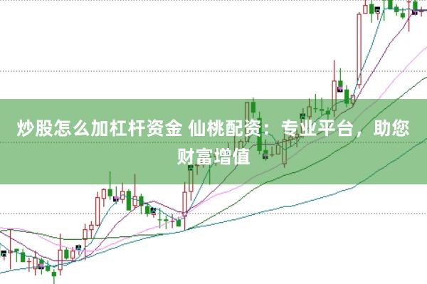 炒股怎么加杠杆资金 仙桃配资：专业平台，助您财富增值