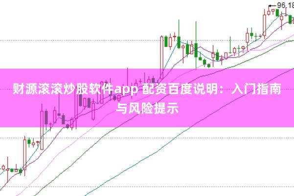 财源滚滚炒股软件app 配资百度说明：入门指南与风险提示