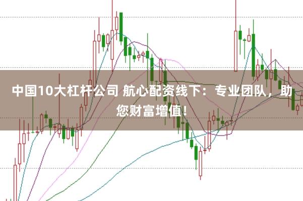 中国10大杠杆公司 航心配资线下：专业团队，助您财富增值！