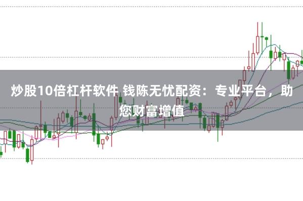 炒股10倍杠杆软件 钱陈无忧配资：专业平台，助您财富增值