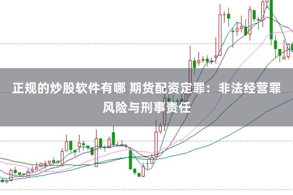 正规的炒股软件有哪 期货配资定罪：非法经营罪风险与刑事责任