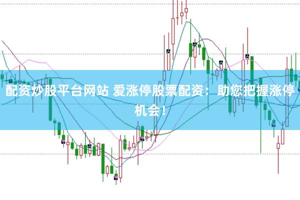 配资炒股平台网站 爱涨停股票配资：助您把握涨停机会！