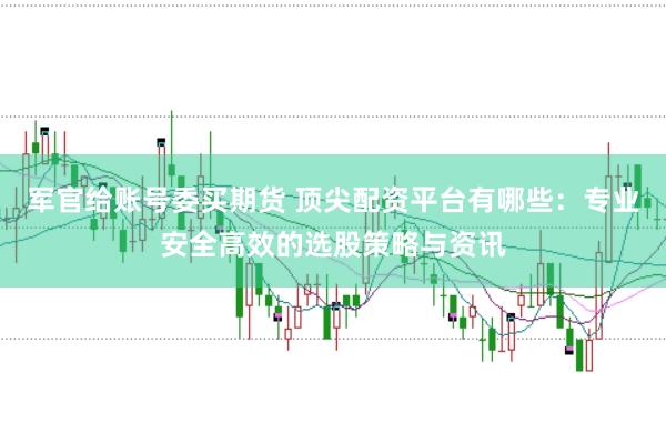 军官给账号委买期货 顶尖配资平台有哪些：专业安全高效的选股策略与资讯