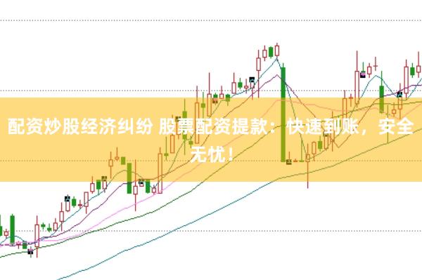 配资炒股经济纠纷 股票配资提款：快速到账，安全无忧！
