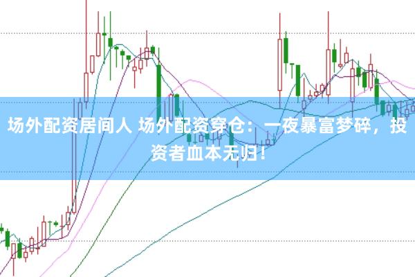 场外配资居间人 场外配资穿仓：一夜暴富梦碎，投资者血本无归！